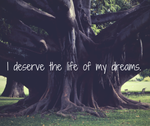I deserve the life of my dreams