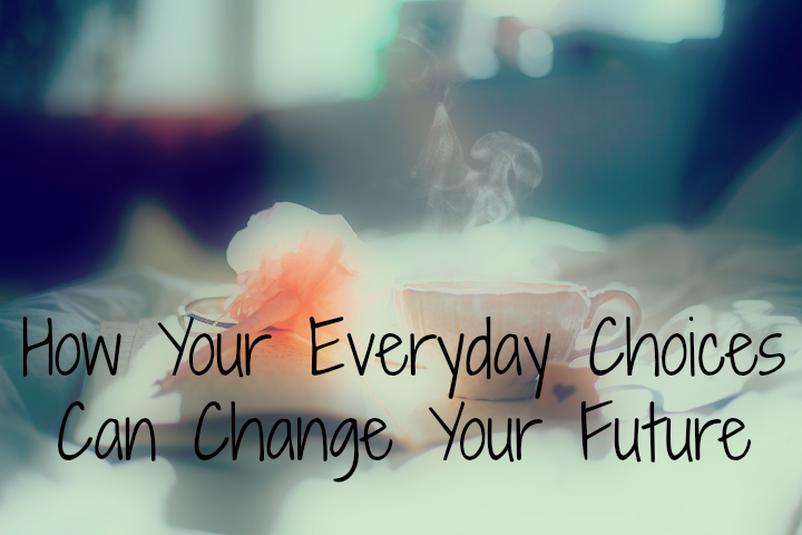 How Your Everyday Choices Can Change Your Future